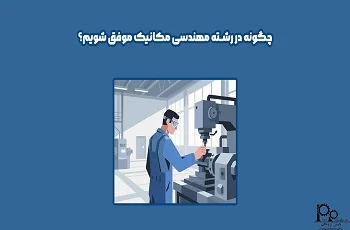چگونه در رشته مهندسی مکانیک موفق شویم؟